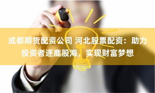 成都期货配资公司 河北股票配资：助力投资者逐鹿股海，实现财富梦想