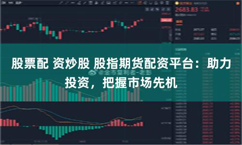 股票配 资炒股 股指期货配资平台：助力投资，把握市场先机