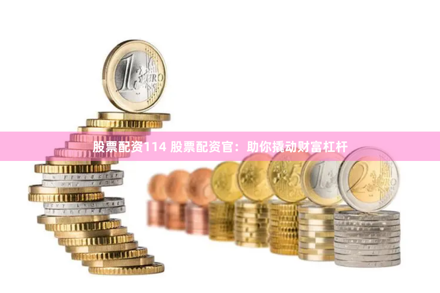 股票配资114 股票配资官：助你撬动财富杠杆