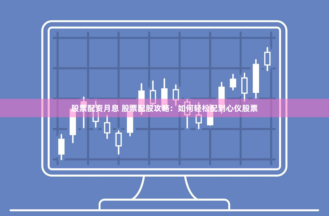 股票配资月息 股票配股攻略：如何轻松配到心仪股票