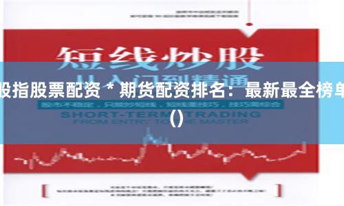 股指股票配资 * 期货配资排名：最新最全榜单  ()