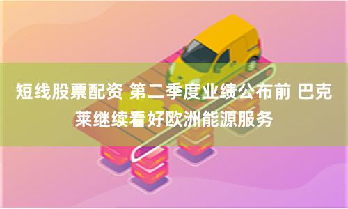 短线股票配资 第二季度业绩公布前 巴克莱继续看好欧洲能源服务