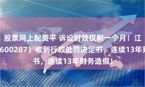 股票网上配资平 诉讼时效仅剩一个月！江苏舜天（600287）收到行政处罚决定书，连续13年财务造假！