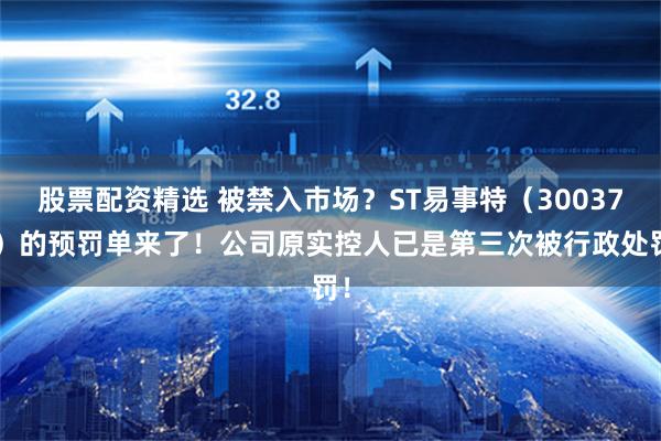股票配资精选 被禁入市场？ST易事特（300376）的预罚单来了！公司原实控人已是第三次被行政处罚！