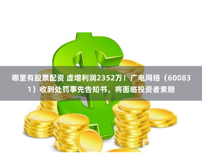 哪里有股票配资 虚增利润2352万！广电网络（600831）收到处罚事先告知书，将面临投资者索赔