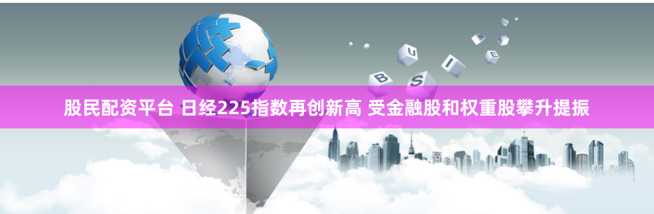 股民配资平台 日经225指数再创新高 受金融股和权重股攀升提振