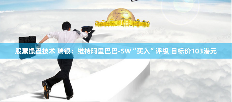 股票操盘技术 瑞银：维持阿里巴巴-SW“买入”评级 目标价103港元