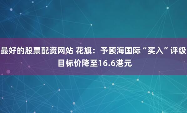 最好的股票配资网站 花旗：予颐海国际“买入”评级 目标价降至16.6港元