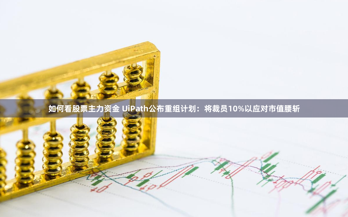 如何看股票主力资金 UiPath公布重组计划：将裁员10%以应对市值腰斩
