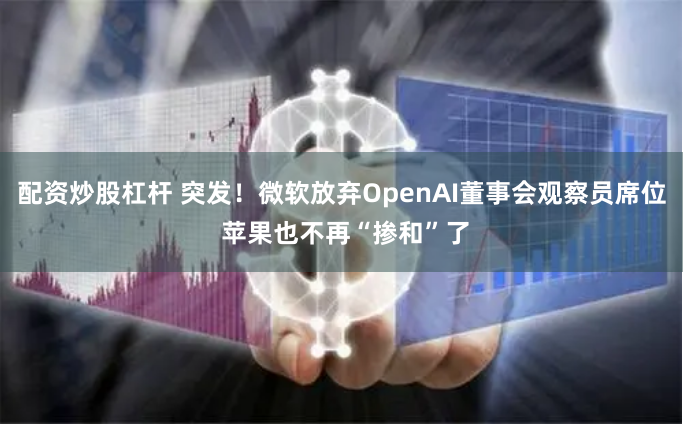 配资炒股杠杆 突发！微软放弃OpenAI董事会观察员席位 苹果也不再“掺和”了