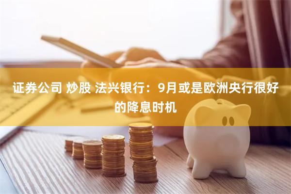 证券公司 炒股 法兴银行：9月或是欧洲央行很好的降息时机