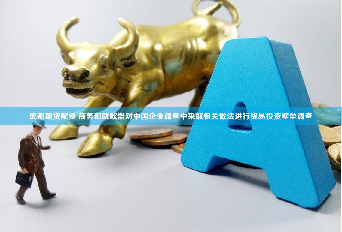 成都期货配资 商务部就欧盟对中国企业调查中采取相关做法进行贸易投资壁垒调查