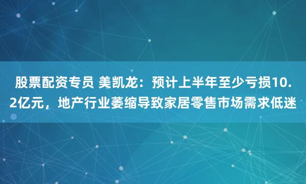 股票配资专员 美凯龙：预计上半年至少亏损10.2亿元，地产行业萎缩导致家居零售市场需求低迷