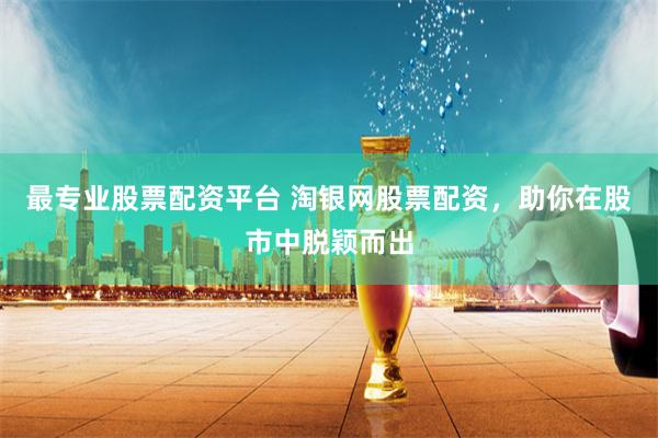 最专业股票配资平台 淘银网股票配资，助你在股市中脱颖而出