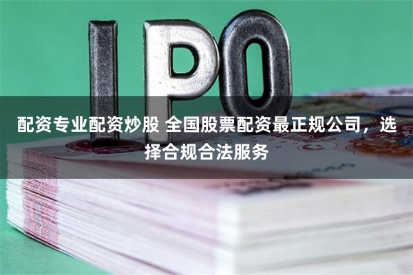 配资专业配资炒股 全国股票配资最正规公司，选择合规合法服务