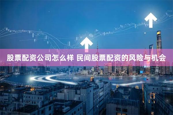 股票配资公司怎么样 民间股票配资的风险与机会