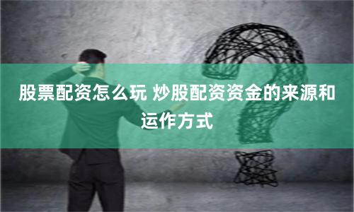 股票配资怎么玩 炒股配资资金的来源和运作方式