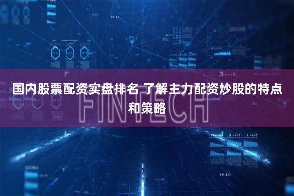 国内股票配资实盘排名 了解主力配资炒股的特点和策略