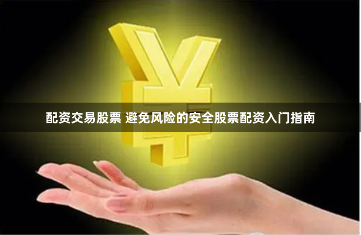 配资交易股票 避免风险的安全股票配资入门指南