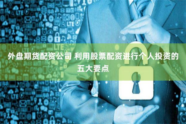 外盘期货配资公司 利用股票配资进行个人投资的五大要点