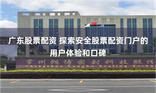 广东股票配资 探索安全股票配资门户的用户体验和口碑