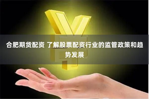 合肥期货配资 了解股票配资行业的监管政策和趋势发展