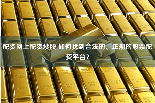 配资网上配资炒股 如何找到合法的、正规的股票配资平台？