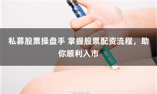 私募股票操盘手 掌握股票配资流程，助你顺利入市