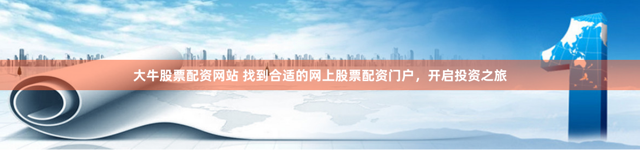 大牛股票配资网站 找到合适的网上股票配资门户，开启投资之旅