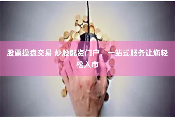 股票操盘交易 炒股配资门户，一站式服务让您轻松入市