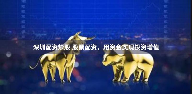 深圳配资炒股 股票配资，用资金实现投资增值