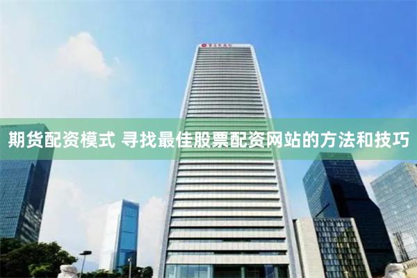 期货配资模式 寻找最佳股票配资网站的方法和技巧
