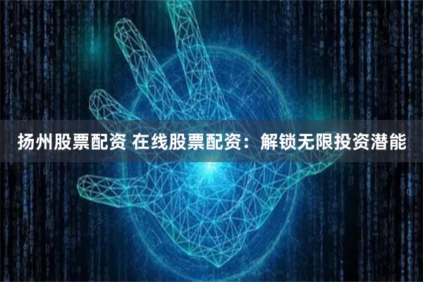 扬州股票配资 在线股票配资：解锁无限投资潜能