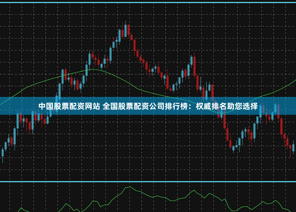 中国股票配资网站 全国股票配资公司排行榜：权威排名助您选择