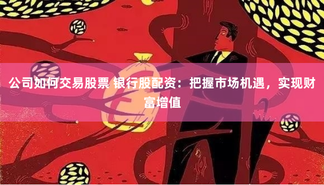 公司如何交易股票 银行股配资：把握市场机遇，实现财富增值