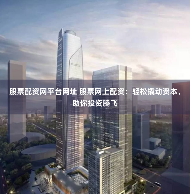 股票配资网平台网址 股票网上配资：轻松撬动资本，助你投资腾飞