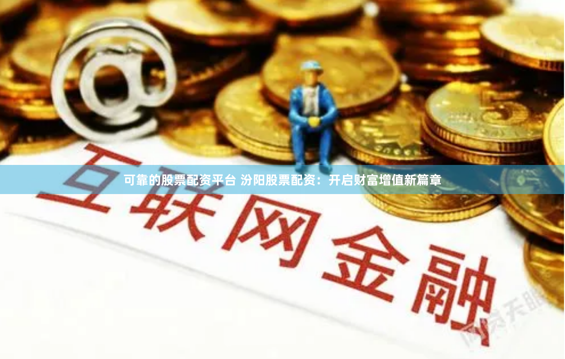 可靠的股票配资平台 汾阳股票配资：开启财富增值新篇章