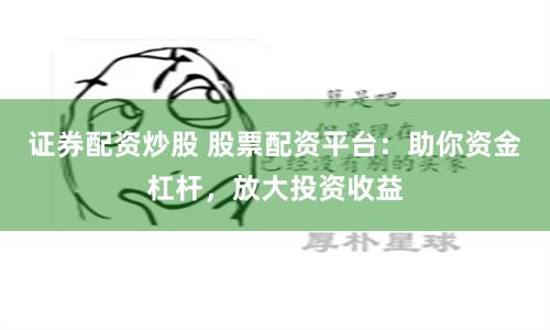 证券配资炒股 股票配资平台：助你资金杠杆，放大投资收益