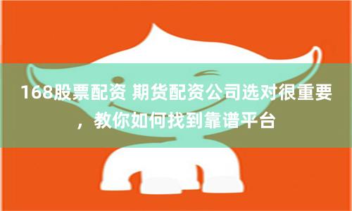 168股票配资 期货配资公司选对很重要，教你如何找到靠谱平台
