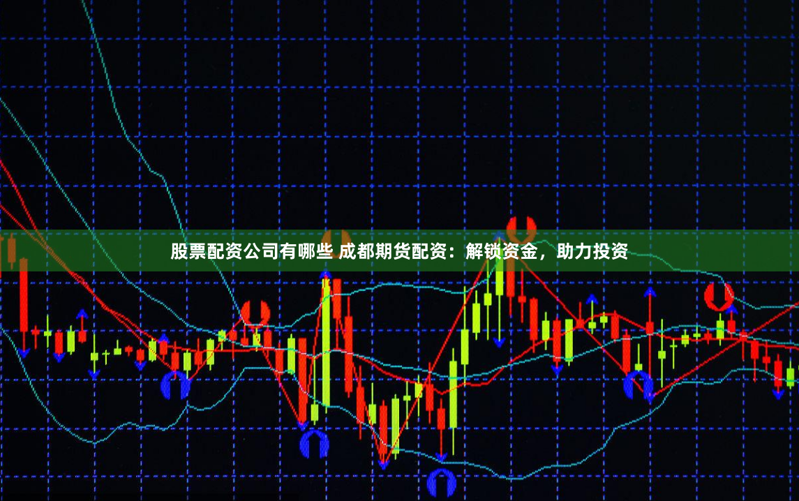 股票配资公司有哪些 成都期货配资：解锁资金，助力投资