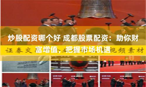 炒股配资哪个好 成都股票配资：助你财富增值，把握市场机遇