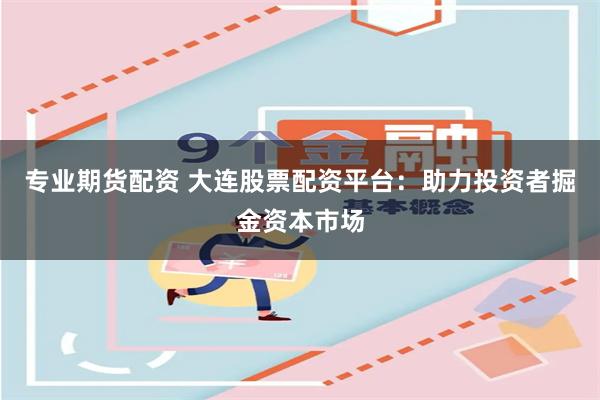 专业期货配资 大连股票配资平台：助力投资者掘金资本市场