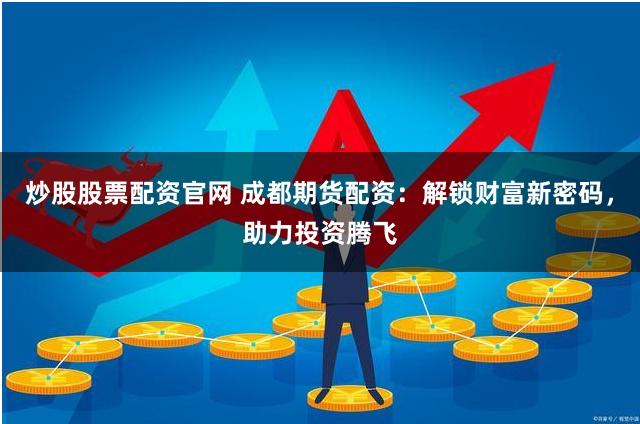炒股股票配资官网 成都期货配资：解锁财富新密码，助力投资腾飞