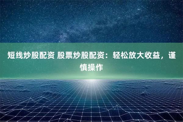 短线炒股配资 股票炒股配资：轻松放大收益，谨慎操作