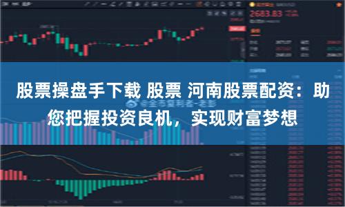 股票操盘手下载 股票 河南股票配资：助您把握投资良机，实现财富梦想
