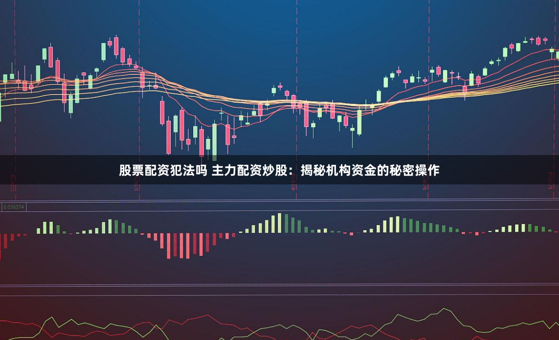 股票配资犯法吗 主力配资炒股：揭秘机构资金的秘密操作