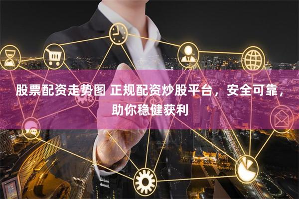 股票配资走势图 正规配资炒股平台，安全可靠，助你稳健获利