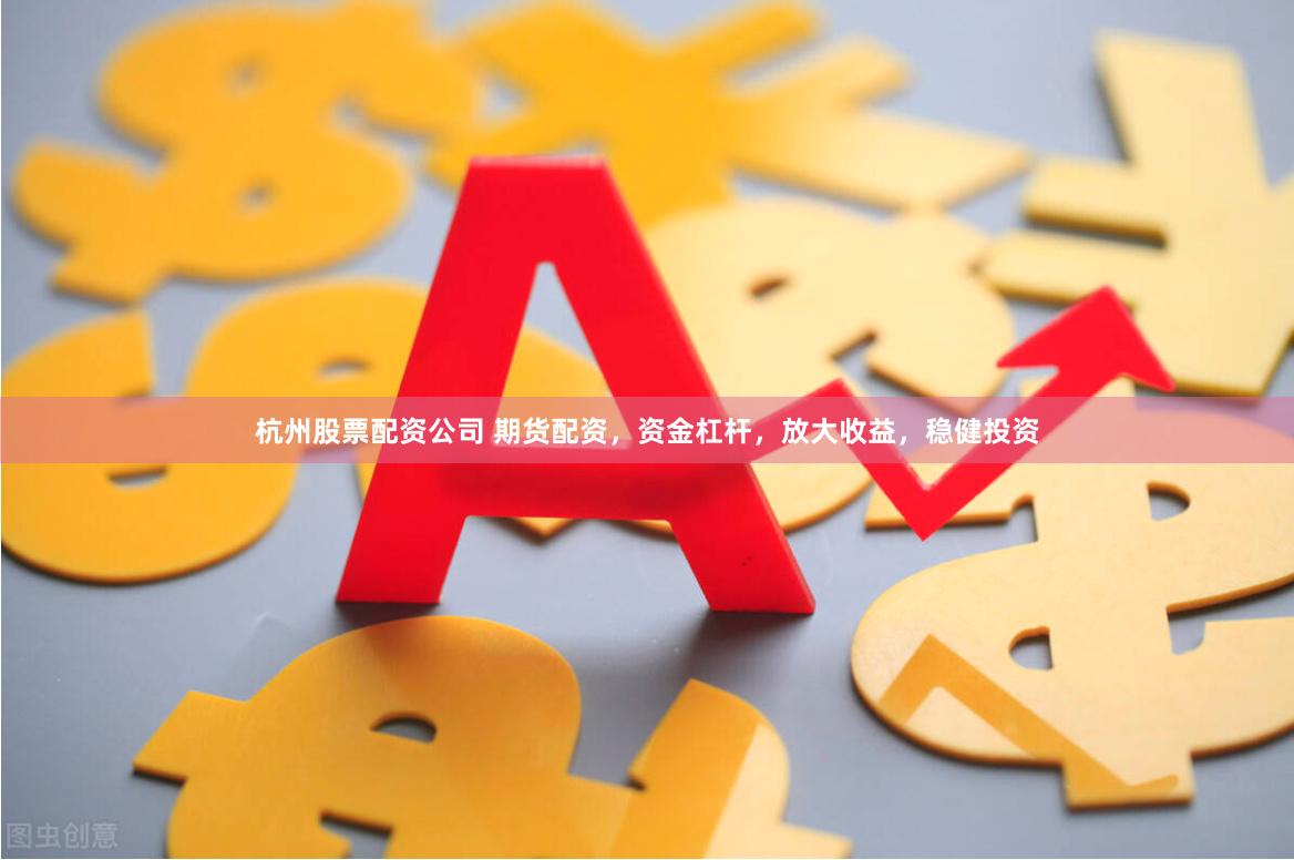 杭州股票配资公司 期货配资，资金杠杆，放大收益，稳健投资