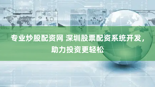 专业炒股配资网 深圳股票配资系统开发，助力投资更轻松