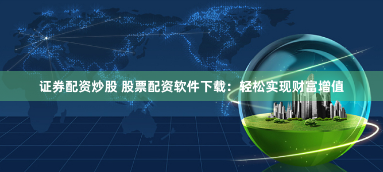 证券配资炒股 股票配资软件下载：轻松实现财富增值